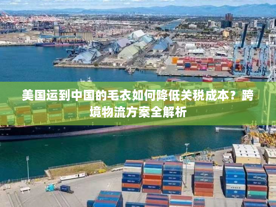 美国运到中国的毛衣如何降低关税成本?跨境物流方案全解析 美国运到中国的毛衣如何降低关税成本?跨境物流方案全解析
