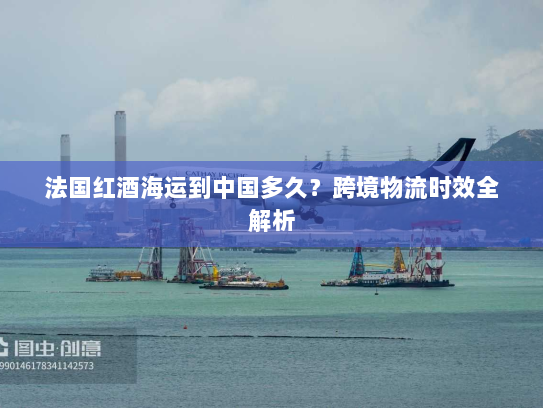 法国红酒海运到中国多久？跨境物流时效全解析