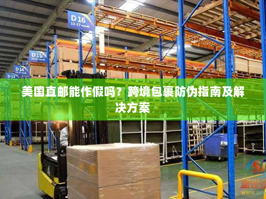 美国直邮能作假吗？跨境包裹防伪指南及解决方案