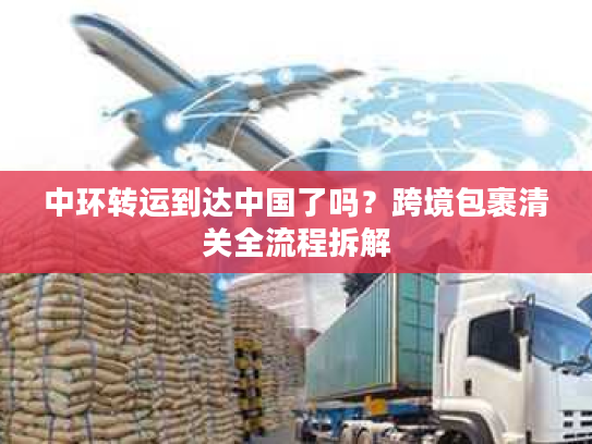 中环转运到达中国了吗？跨境包裹清关全流程拆解