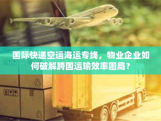 国际快递空运海运专线，物业企业如何破解跨国运输效率困局？