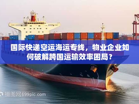 国际快递空运海运专线，物业企业如何破解跨国运输效率困局？