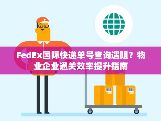 FedEx国际快递单号查询遇阻？物业企业通关效率提升指南