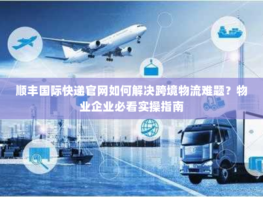 顺丰国际快递官网如何解决跨境物流难题?物业企业必看实操指南 顺丰国际快递官网如何解决跨境物流难题?物业企业必看实操指南