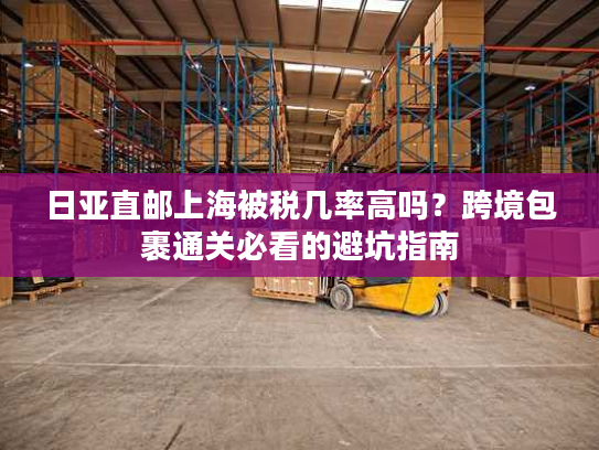 日亚直邮上海被税几率高吗?跨境包裹通关必看的避坑指南 日亚直邮上海被税几率高吗?跨境包裹通关必看的避坑指南