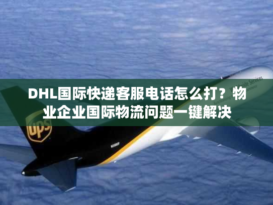 DHL国际快递客服电话怎么打？物业企业国际物流问题一键解决