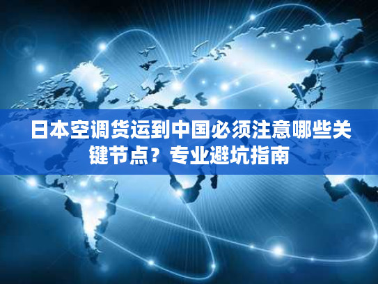 日本空调货运到中国必须注意哪些关键节点？专业避坑指南
