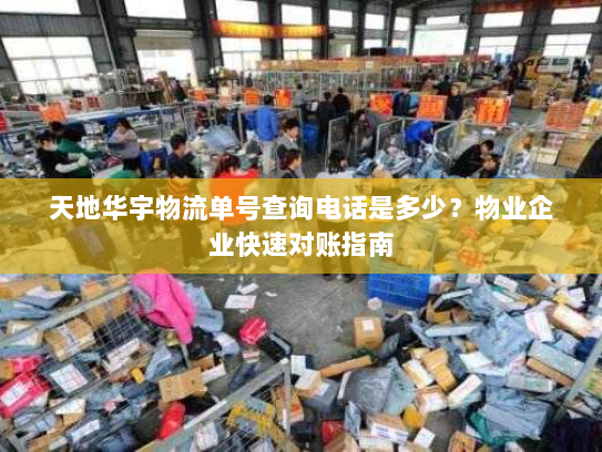 天地华宇物流单号查询电话是多少?物业企业快速对账指南 天地华宇物流单号查询电话是多少?物业企业快速对账指南