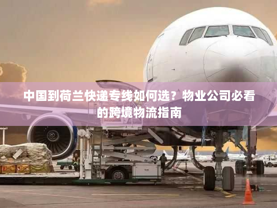 中国到荷兰快递专线如何选？物业公司必看的跨境物流指南