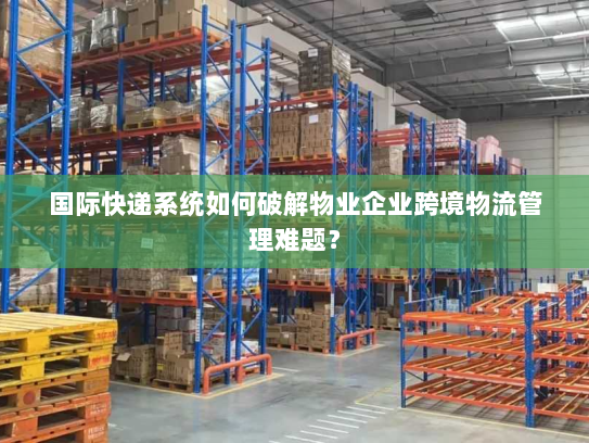 国际快递系统如何破解物业企业跨境物流管理难题？