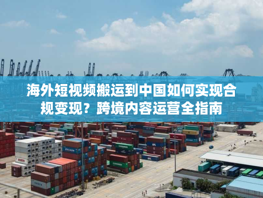 海外短视频搬运到中国如何实现合规变现？跨境内容运营全指南