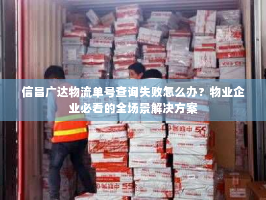 信昌广达物流单号查询失败怎么办?物业企业必看的全场景解决方案 信昌广达物流单号查询失败怎么办?物业企业必看的全场景解决方案