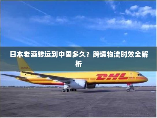 日本老酒转运到中国多久?跨境物流时效全解析 日本老酒转运到中国多久?跨境物流时效全解析