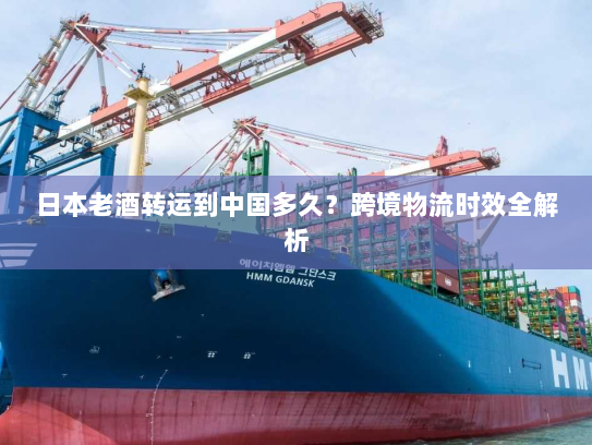 日本老酒转运到中国多久?跨境物流时效全解析 日本老酒转运到中国多久?跨境物流时效全解析