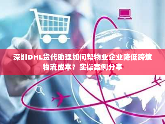 深圳DHL货代助理如何帮物业企业降低跨境物流成本?实操案例分享 深圳DHL货代助理如何帮物业企业降低跨境物流成本?实操案例分享