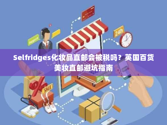 Selfridges化妆品直邮会被税吗？英国百货美妆直邮避坑指南