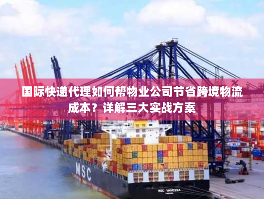 国际快递代理如何帮物业公司节省跨境物流成本？详解三大实战方案