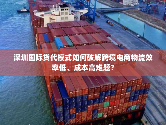 深圳国际货代模式如何破解跨境电商物流效率低、成本高难题? 深圳国际货代模式如何破解跨境电商物流效率低、成本高难题?