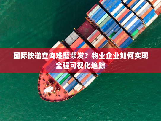 国际快递查询难题频发?物业企业如何实现全程可视化追踪 国际快递查询难题频发?物业企业如何实现全程可视化追踪