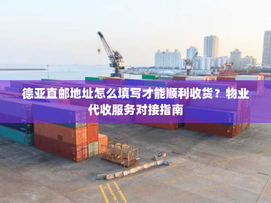 德亚直邮地址怎么填写才能顺利收货？物业代收服务对接指南