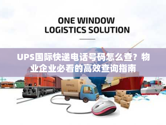 UPS国际快递电话号码怎么查？物业企业必看的高效查询指南