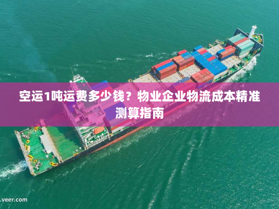 空运1吨运费多少钱？物业企业物流成本精准测算指南
