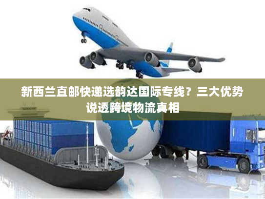 新西兰直邮快递选韵达国际专线?三大优势说透跨境物流真相 新西兰直邮快递选韵达国际专线?三大优势说透跨境物流真相