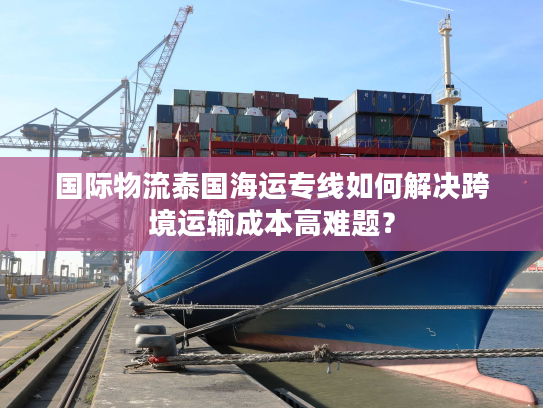 国际物流泰国海运专线如何解决跨境运输成本高难题? 国际物流泰国海运专线如何解决跨境运输成本高难题?