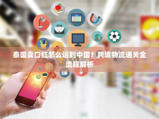 泰国卖口红怎么运到中国?跨境物流通关全流程解析 泰国卖口红怎么运到中国?跨境物流通关全流程解析