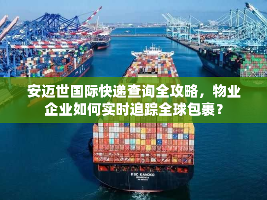 安迈世国际快递查询全攻略,物业企业如何实时追踪全球包裹? 安迈世国际快递查询全攻略,物业企业如何实时追踪全球包裹?