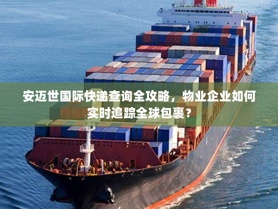 安迈世国际快递查询全攻略,物业企业如何实时追踪全球包裹? 安迈世国际快递查询全攻略,物业企业如何实时追踪全球包裹?