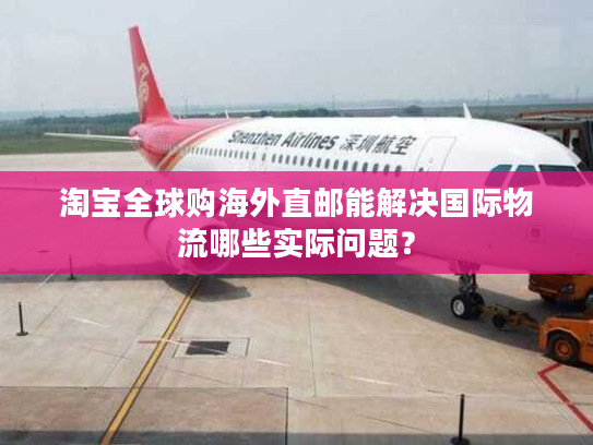 淘宝全球购海外直邮能解决国际物流哪些实际问题？