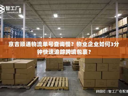 京吉顺通物流单号查询慢?物业企业如何3分钟快速追踪跨境包裹? 京吉顺通物流单号查询慢?物业企业如何3分钟快速追踪跨境包裹?