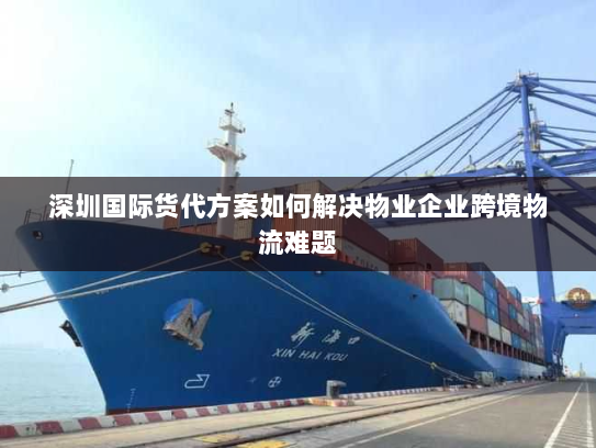 深圳国际货代方案如何解决物业企业跨境物流难题 深圳国际货代方案如何解决物业企业跨境物流难题