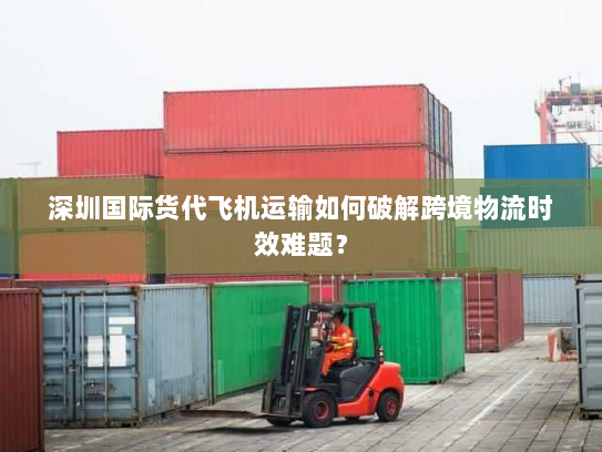 深圳国际货代飞机运输如何破解跨境物流时效难题？