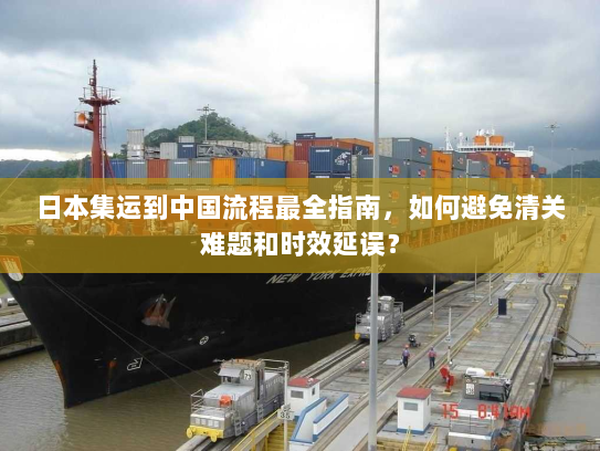 日本集运到中国流程最全指南,如何避免清关难题和时效延误? 日本集运到中国流程最全指南,如何避免清关难题和时效延误?