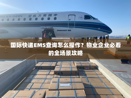 国际快递EMS查询怎么操作?物业企业必看的全场景攻略 国际快递EMS查询怎么操作?物业企业必看的全场景攻略