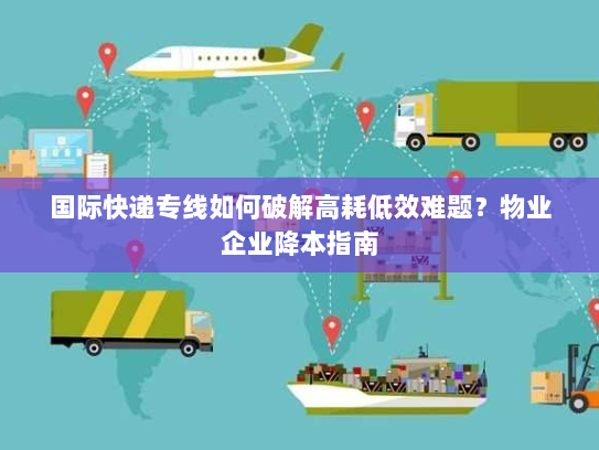 国际快递专线如何破解高耗低效难题?物业企业降本指南 国际快递专线如何破解高耗低效难题?物业企业降本指南