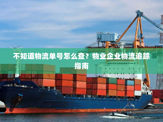 不知道物流单号怎么查?物业企业物流追踪指南 不知道物流单号怎么查?物业企业物流追踪指南