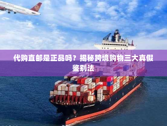 代购直邮是正品吗?揭秘跨境购物三大真假鉴别法 代购直邮是正品吗?揭秘跨境购物三大真假鉴别法