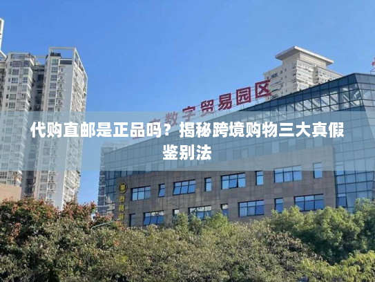 代购直邮是正品吗?揭秘跨境购物三大真假鉴别法 代购直邮是正品吗?揭秘跨境购物三大真假鉴别法