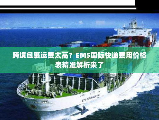 跨境包裹运费太高？EMS国际快递费用价格表精准解析来了