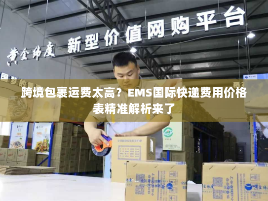 跨境包裹运费太高？EMS国际快递费用价格表精准解析来了