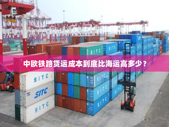 中欧铁路货运成本到底比海运高多少？