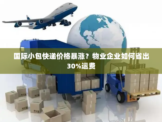 国际小包快递价格暴涨?物业企业如何省出30%运费 国际小包快递价格暴涨?物业企业如何省出30%运费