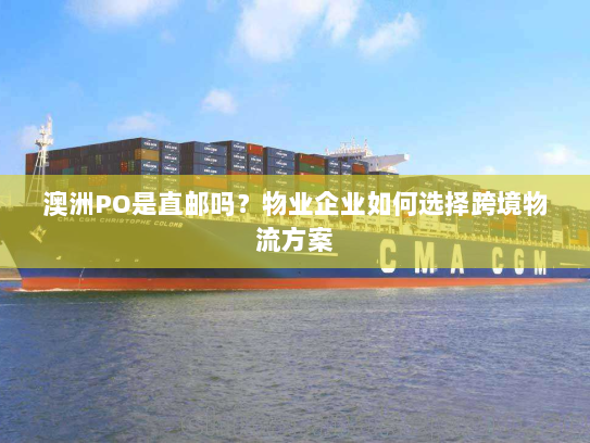 澳洲PO是直邮吗?物业企业如何选择跨境物流方案 澳洲PO是直邮吗?物业企业如何选择跨境物流方案