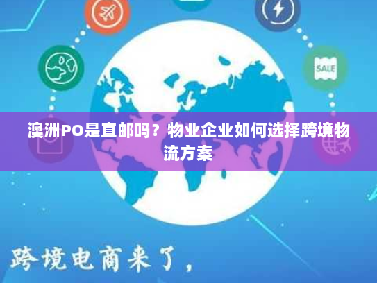 澳洲PO是直邮吗?物业企业如何选择跨境物流方案 澳洲PO是直邮吗?物业企业如何选择跨境物流方案