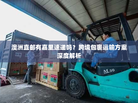 澳洲直邮有嘉里速递吗?跨境包裹运输方案深度解析 澳洲直邮有嘉里速递吗?跨境包裹运输方案深度解析