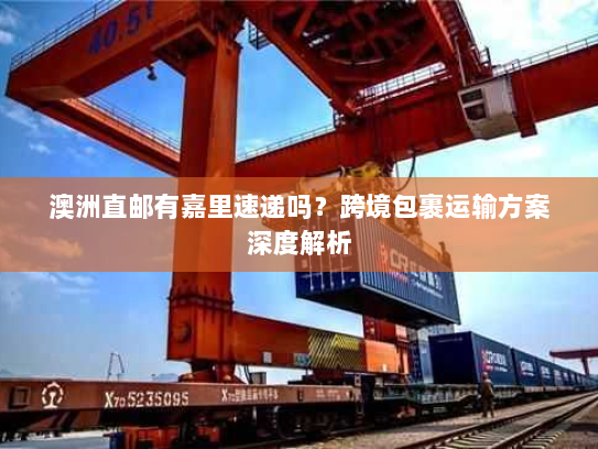 澳洲直邮有嘉里速递吗?跨境包裹运输方案深度解析 澳洲直邮有嘉里速递吗?跨境包裹运输方案深度解析