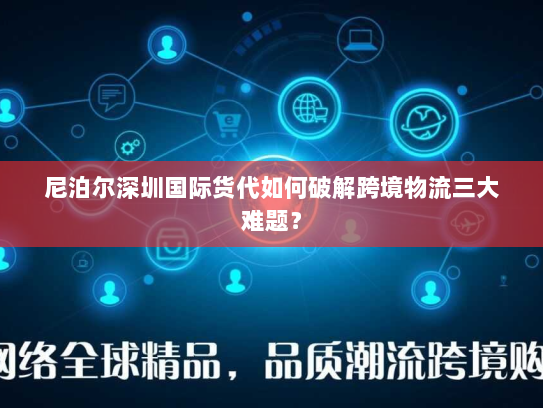 尼泊尔深圳国际货代如何破解跨境物流三大难题？